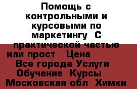 Помощь с контрольными и курсовыми по маркетингу. С практической частью или прост › Цена ­ 1 100 - Все города Услуги » Обучение. Курсы   . Московская обл.,Химки г.